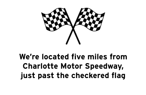 We're located five miles from Charlotte Motor Speedway, just past the checkered flag